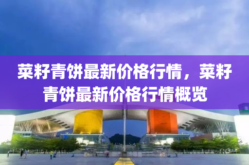 菜(cai)籽青餅(bing)最(zui)新價(jia)格(ge)行(xing)情，菜(cai)籽青(qing)餅最新(xin)價(jia)格行(xing)情(qing)槩覽