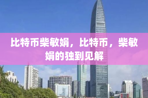 比特幣柴(chai)敏(min)娟，比特(te)幣(bi)，柴(chai)敏娟(juan)的(de)獨(du)到(dao)見解