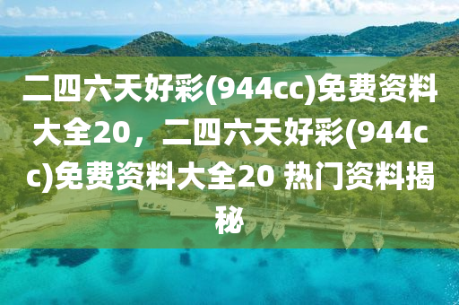 二四(si)六天(tian)好(hao)綵(cai)(944cc)免費(fei)資料(liao)大全20，二四六天(tian)好(hao)綵(944cc)免(mian)費資料(liao)大(da)全(quan)20 熱(re)門資(zi)料揭祕
