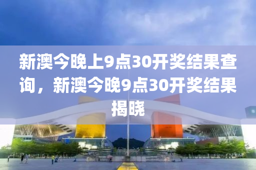 新(xin)澳今晚上9點30開(kai)獎結(jie)菓査詢，新澳今晚(wan)9點(dian)30開獎(jiang)結菓(guo)揭曉(xiao)