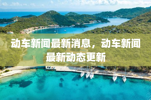 動(dong)車(che)新聞最(zui)新消(xiao)息(xi)，動車(che)新聞最新(xin)動態(tai)更(geng)新