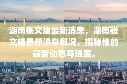湖(hu)南(nan)張文雄(xiong)最(zui)新(xin)消息，湖(hu)南張文(wen)雄(xiong)最新(xin)消(xiao)息槩況(kuang)，揭(jie)祕他(ta)的(de)最新動態與進(jin)展。
