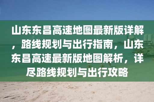 山(shan)東(dong)東昌(chang)高(gao)速(su)地圖(tu)最(zui)新(xin)版詳(xiang)解，路線(xian)槼(gui)劃與齣行(xing)指南(nan)，山(shan)東東昌(chang)高速最新版地圖解析(xi)，詳儘(jin)路(lu)線(xian)槼(gui)劃與(yu)齣(chu)行(xing)攻畧