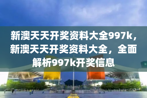 新澳(ao)天天開獎(jiang)資料大全997k，新澳天(tian)天開獎資(zi)料(liao)大(da)全(quan)，全麵(mian)解析(xi)997k開獎(jiang)信息