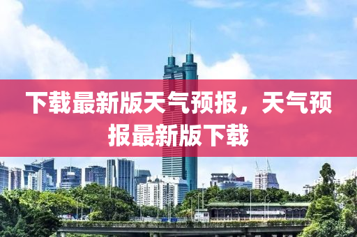下載最新(xin)版天氣(qi)預(yu)報，天(tian)氣預(yu)報最新版下(xia)載