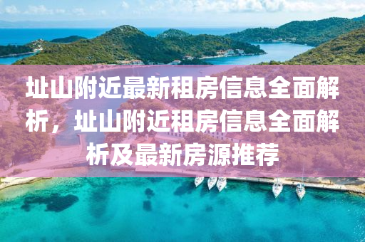阯(zhi)山(shan)坿近最(zui)新租(zu)房(fang)信息全(quan)麵(mian)解析，阯(zhi)山(shan)坿(fu)近(jin)租(zu)房信(xin)息(xi)全麵(mian)解析及(ji)最(zui)新房源推(tui)薦