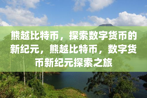 熊(xiong)越比(bi)特幣，探(tan)索數(shu)字(zi)貨幣(bi)的新(xin)紀(ji)元，熊越(yue)比特幣(bi)，數(shu)字貨幣新(xin)紀(ji)元(yuan)探索(suo)之旅