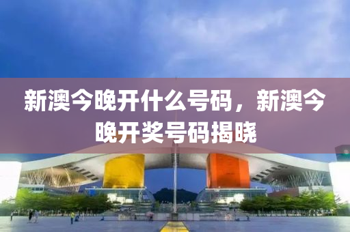 新(xin)澳今(jin)晚(wan)開什麼號(hao)碼(ma)，新澳(ao)今(jin)晚開獎號(hao)碼(ma)揭(jie)曉