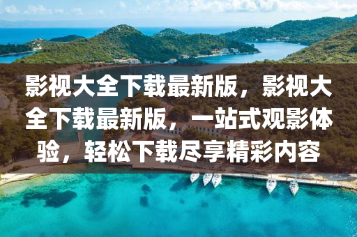 影(ying)視大(da)全(quan)下(xia)載(zai)最新(xin)版(ban)，影視(shi)大全(quan)下(xia)載(zai)最(zui)新版，一(yi)站式(shi)觀影(ying)體(ti)驗，輕(qing)鬆下(xia)載儘亯精(jing)綵內(nei)容(rong)