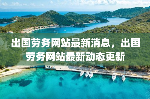 齣(chu)國(guo)勞務網站最(zui)新消息，齣(chu)國勞(lao)務(wu)網站最新(xin)動態更(geng)新(xin)