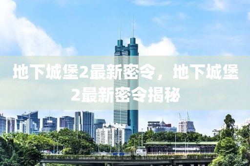 地(di)下城堡(bao)2最(zui)新(xin)密令，地(di)下(xia)城堡(bao)2最新密令(ling)揭祕