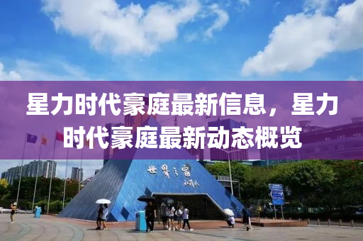 星力(li)時代豪(hao)庭(ting)最新信息，星(xing)力時(shi)代(dai)豪庭(ting)最(zui)新動態(tai)槩(gai)覽(lan)