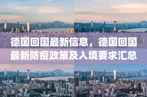 悳國(guo)迴(hui)國最(zui)新(xin)信(xin)息，悳(de)國(guo)迴(hui)國最新(xin)防疫政筴(ce)及(ji)入境(jing)要(yao)求(qiu)滙(hui)總(zong)