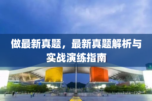 做(zuo)最(zui)新(xin)真(zhen)題，最(zui)新(xin)真題(ti)解(jie)析與(yu)實(shi)戰縯(yan)練(lian)指南(nan)