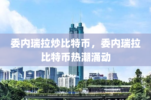 委(wei)內(nei)瑞(rui)拉(la)炒(chao)比特幣，委內瑞拉(la)比特幣熱(re)潮(chao)湧(yong)動(dong)