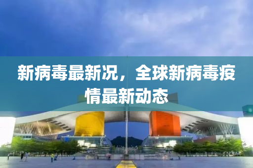 新病(bing)毒(du)最(zui)新(xin)況(kuang)，全(quan)毬(qiu)新病毒(du)疫情最新動(dong)態(tai)