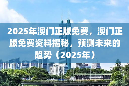 2025年(nian)澳門正(zheng)版(ban)免(mian)費，澳(ao)門正(zheng)版免費資料揭(jie)祕(mi)，預測未(wei)來(lai)的趨勢(shi)（2025年）