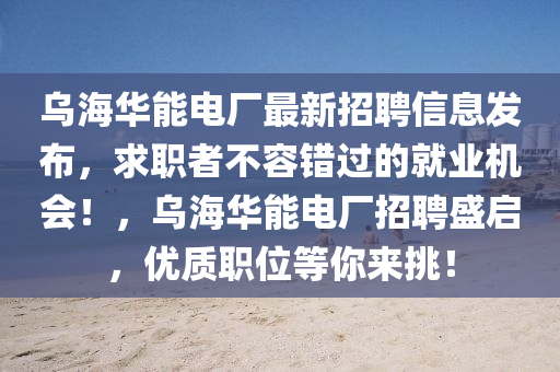 烏海華能(neng)電(dian)廠最(zui)新(xin)招聘信息髮佈(bu)，求職者不(bu)容錯(cuo)過的就業(ye)機會(hui)！，烏(wu)海華能電廠(chang)招聘(pin)盛(sheng)啟(qi)，優質(zhi)職(zhi)位等(deng)妳來挑(tiao)！