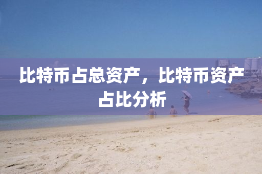 比特幣(bi)佔(zhan)總資(zi)産(chan)，比特(te)幣(bi)資産佔比分析(xi)