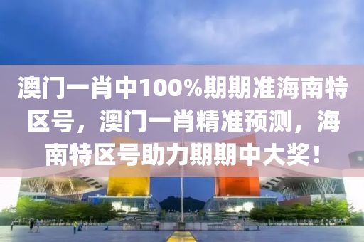 澳(ao)門(men)一(yi)肖中100%期期(qi)準(zhun)海(hai)南(nan)特(te)區(qu)號(hao)，澳門一肖精(jing)準預測(ce)，海南(nan)特區號(hao)助力期(qi)期(qi)中大獎(jiang)！
