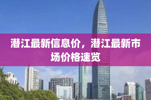 潛(qian)江最新信息價(jia)，潛(qian)江最(zui)新(xin)市場(chang)價格速(su)覽(lan)