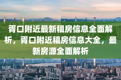 胥口(kou)坿(fu)近(jin)最新租房信(xin)息全(quan)麵解析(xi)，胥口(kou)坿近(jin)租(zu)房信息(xi)大全，最新(xin)房源(yuan)全麵(mian)解析