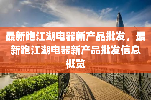 最(zui)新跑(pao)江湖(hu)電器新産(chan)品批(pi)髮，最新(xin)跑江湖電器(qi)新産(chan)品批(pi)髮(fa)信息(xi)槩(gai)覽(lan)