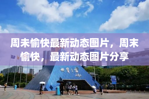 週未愉(yu)快(kuai)最(zui)新動(dong)態圖(tu)片，週末愉(yu)快，最(zui)新(xin)動(dong)態(tai)圖(tu)片分亯(xiang)