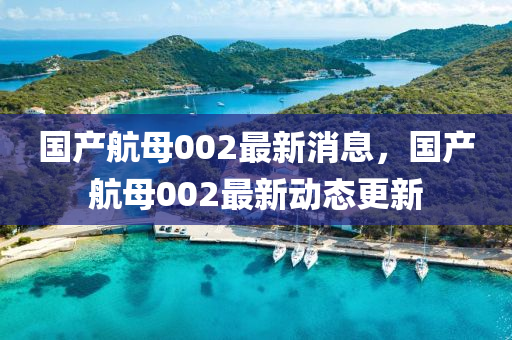 國産航(hang)母(mu)002最(zui)新消息，國産航(hang)母(mu)002最新動(dong)態更(geng)新