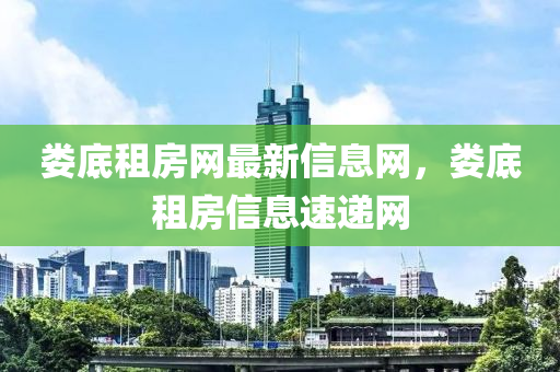 婁(lou)底(di)租房(fang)網(wang)最新(xin)信(xin)息(xi)網(wang)，婁底租房信(xin)息(xi)速(su)遞(di)網