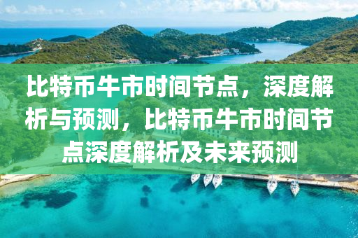 比特(te)幣(bi)牛市(shi)時間(jian)節(jie)點，深(shen)度(du)解析(xi)與預(yu)測，比特幣牛市時間節點(dian)深度解析(xi)及未(wei)來(lai)預測(ce)