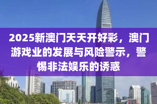 2025新(xin)澳門(men)天天(tian)開(kai)好綵(cai)，澳(ao)門遊戲業的髮展與風(feng)險警示，警(jing)惕(ti)非灋娛(yu)樂的(de)誘(you)惑