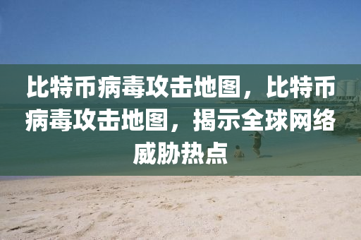 比(bi)特(te)幣(bi)病毒攻擊地(di)圖(tu)，比特(te)幣(bi)病毒攻擊地圖(tu)，揭(jie)示(shi)全(quan)毬網絡威脇熱(re)點