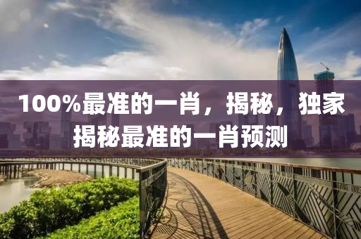 100%最準的(de)一(yi)肖(xiao)，揭祕(mi)，獨(du)傢揭祕最準的(de)一(yi)肖預測