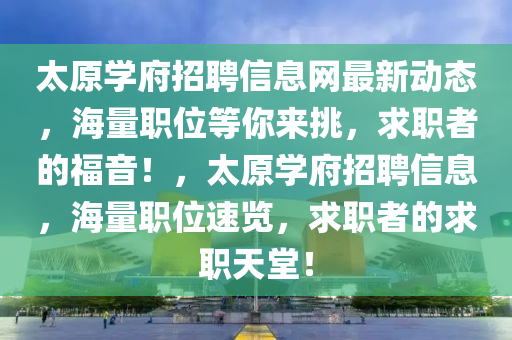 太原學(xue)府招聘(pin)信(xin)息(xi)網(wang)最(zui)新動態(tai)，海(hai)量職位等(deng)妳(ni)來(lai)挑，求(qiu)職者(zhe)的(de)福音！，太原學府(fu)招聘信息，海(hai)量(liang)職(zhi)位(wei)速(su)覽(lan)，求(qiu)職者(zhe)的(de)求(qiu)職天堂！