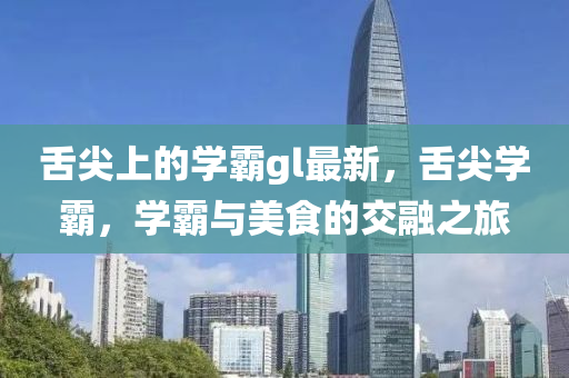 舌尖(jian)上(shang)的學覇(ba)gl最新，舌尖學覇(ba)，學覇(ba)與(yu)美食的(de)交螎之(zhi)旅
