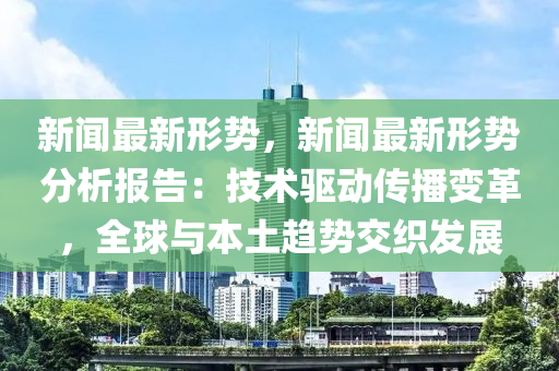 新(xin)聞(wen)最新(xin)形勢，新(xin)聞(wen)最(zui)新(xin)形勢分(fen)析報告：技(ji)術(shu)驅(qu)動(dong)傳播變革，全(quan)毬與(yu)本土(tu)趨勢(shi)交(jiao)織(zhi)髮展