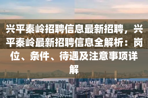 興平(ping)秦嶺(ling)招聘(pin)信(xin)息(xi)最(zui)新招(zhao)聘，興(xing)平秦嶺最(zui)新招聘信息全解析(xi)：崗(gang)位(wei)、條(tiao)件(jian)、待(dai)遇及(ji)註意(yi)事(shi)項詳解