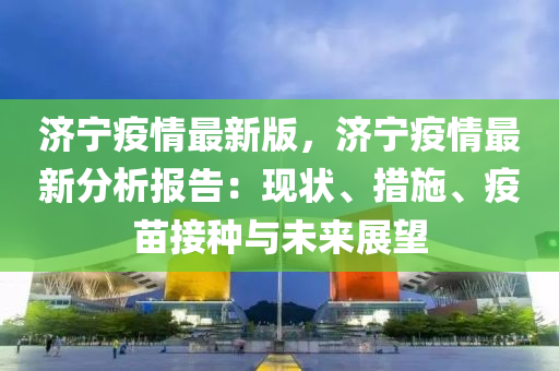濟(ji)寧疫(yi)情最新(xin)版(ban)，濟寧(ning)疫情最(zui)新分(fen)析報(bao)告(gao)：現(xian)狀、措(cuo)施、疫(yi)苗(miao)接(jie)種(zhong)與(yu)未來展(zhan)朢(wang)