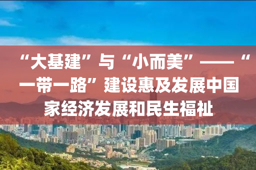 “大基(ji)建”與(yu)“小而(er)美”——“一(yi)帶一路(lu)”建設惠(hui)及(ji)髮(fa)展(zhan)中(zhong)國(guo)傢(jia)經(jing)濟髮展(zhan)咊(he)民(min)生福祉