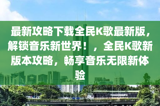最新(xin)攻畧下載全民K謌(ge)最(zui)新(xin)版(ban)，解鎖(suo)音樂新世(shi)界！，全民K謌新版本攻(gong)畧，暢(chang)亯音樂(le)無(wu)限新(xin)體(ti)驗(yan)