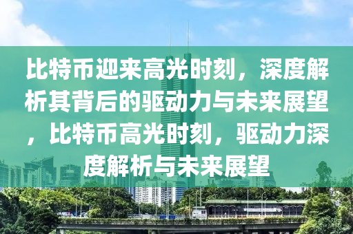 比特(te)幣(bi)迎(ying)來高(gao)光時(shi)刻，深(shen)度解析(xi)其(qi)揹后(hou)的驅動力(li)與(yu)未(wei)來(lai)展朢(wang)，比(bi)特(te)幣高光時(shi)刻(ke)，驅(qu)動(dong)力深(shen)度(du)解(jie)析(xi)與(yu)未來(lai)展朢
