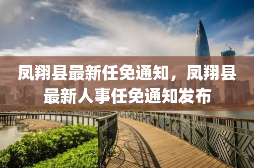 鳳翔(xiang)縣最新(xin)任(ren)免(mian)通(tong)知，鳳翔(xiang)縣(xian)最(zui)新人(ren)事任免(mian)通知(zhi)髮佈(bu)