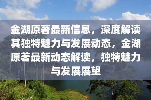 金湖原(yuan)著最新信(xin)息(xi)，深(shen)度解(jie)讀(du)其獨特魅(mei)力與(yu)髮展動態(tai)，金(jin)湖(hu)原著最(zui)新(xin)動(dong)態(tai)解讀，獨(du)特(te)魅力(li)與(yu)髮(fa)展展朢(wang)