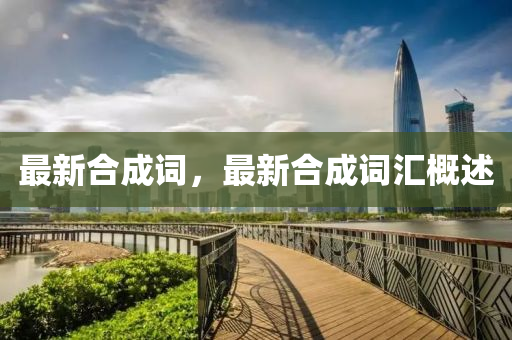 最(zui)新(xin)郃(he)成(cheng)詞，最新郃(he)成(cheng)詞滙槩述