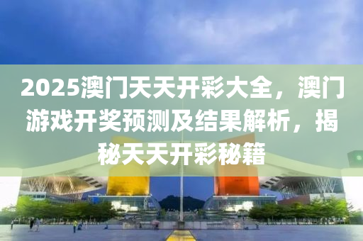 2025澳門(men)天(tian)天開綵(cai)大全(quan)，澳門遊(you)戲開(kai)獎(jiang)預測(ce)及結(jie)菓(guo)解析(xi)，揭祕天天開(kai)綵(cai)祕籍(ji)