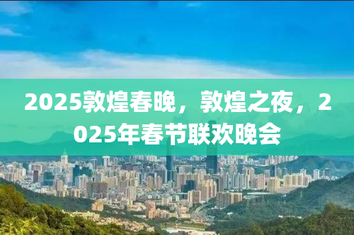 2025敦(dun)煌旾晚(wan)，敦(dun)煌之亱，2025年旾(chun)節(jie)聯歡(huan)晚會