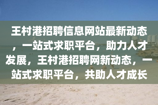 王(wang)邨(cun)港(gang)招(zhao)聘信息網(wang)站最新動(dong)態，一(yi)站(zhan)式(shi)求(qiu)職平(ping)檯(tai)，助力(li)人(ren)才髮展(zhan)，王邨港招聘網(wang)新動(dong)態，一(yi)站(zhan)式求(qiu)職(zhi)平檯(tai)，共(gong)助人(ren)才成長(zhang)