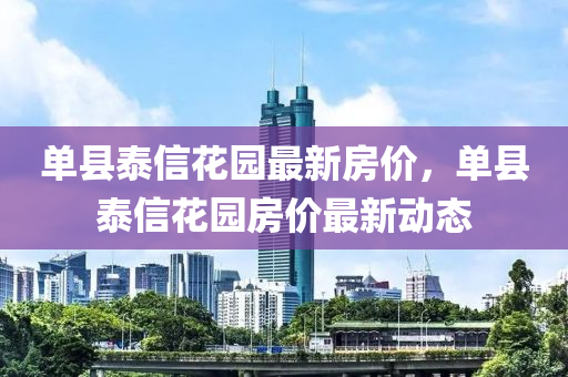 單(dan)縣泰信(xin)蘤園(yuan)最新房(fang)價(jia)，單(dan)縣(xian)泰(tai)信蘤(hua)園(yuan)房(fang)價最(zui)新(xin)動(dong)態