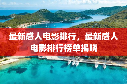 最新感(gan)人電影排行(xing)，最(zui)新感(gan)人(ren)電影(ying)排(pai)行(xing)牓單(dan)揭(jie)曉